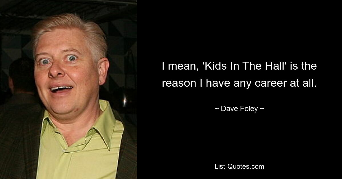 I mean, 'Kids In The Hall' is the reason I have any career at all. — © Dave Foley