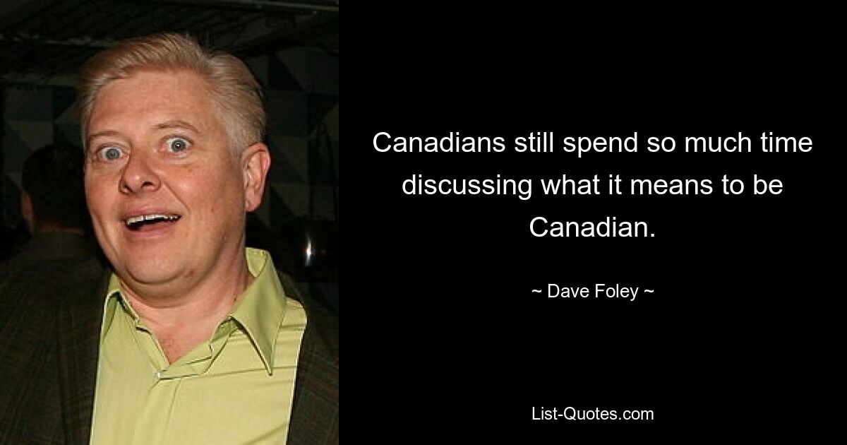 Canadians still spend so much time discussing what it means to be Canadian. — © Dave Foley