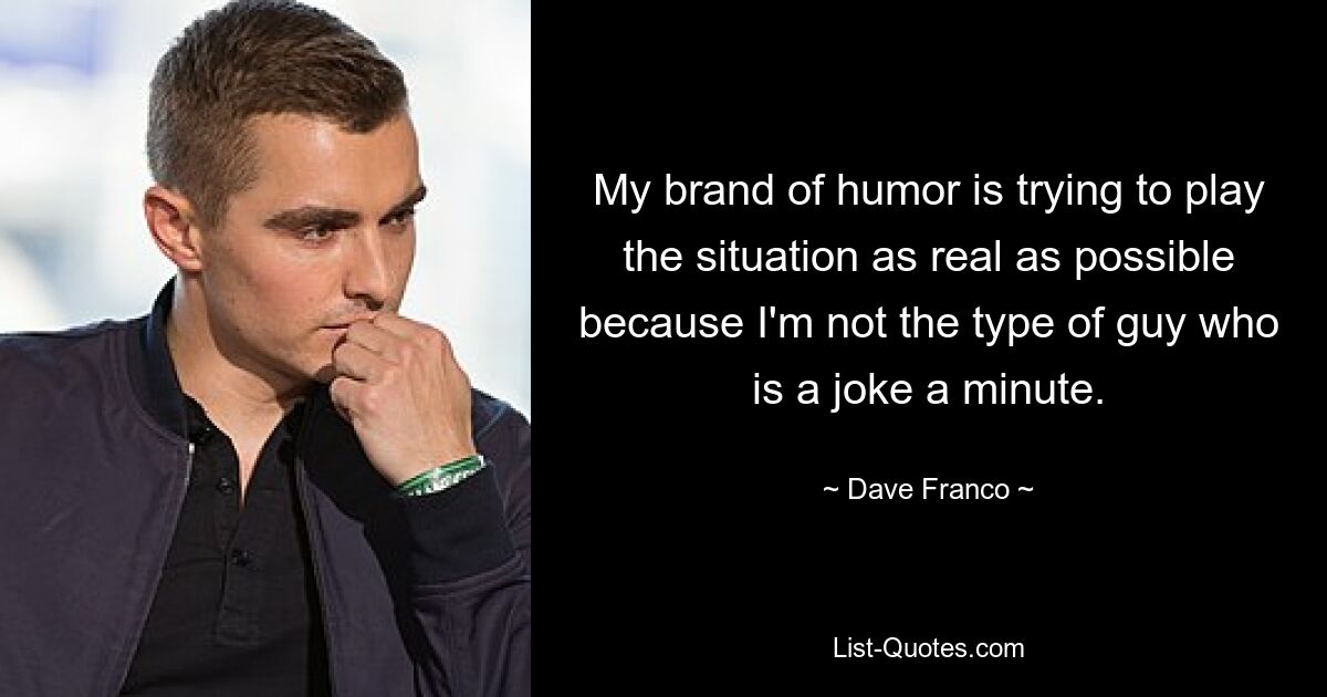 My brand of humor is trying to play the situation as real as possible because I'm not the type of guy who is a joke a minute. — © Dave Franco