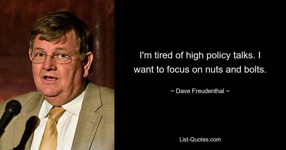 I'm tired of high policy talks. I want to focus on nuts and bolts. — © Dave Freudenthal