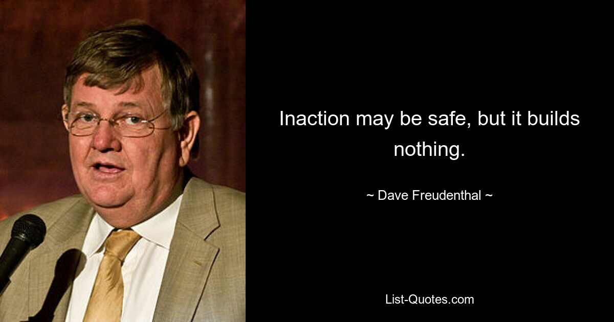 Inaction may be safe, but it builds nothing. — © Dave Freudenthal