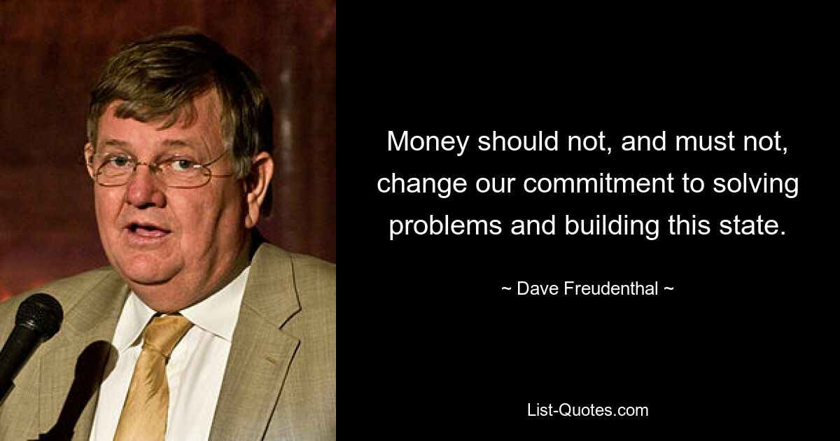 Money should not, and must not, change our commitment to solving problems and building this state. — © Dave Freudenthal