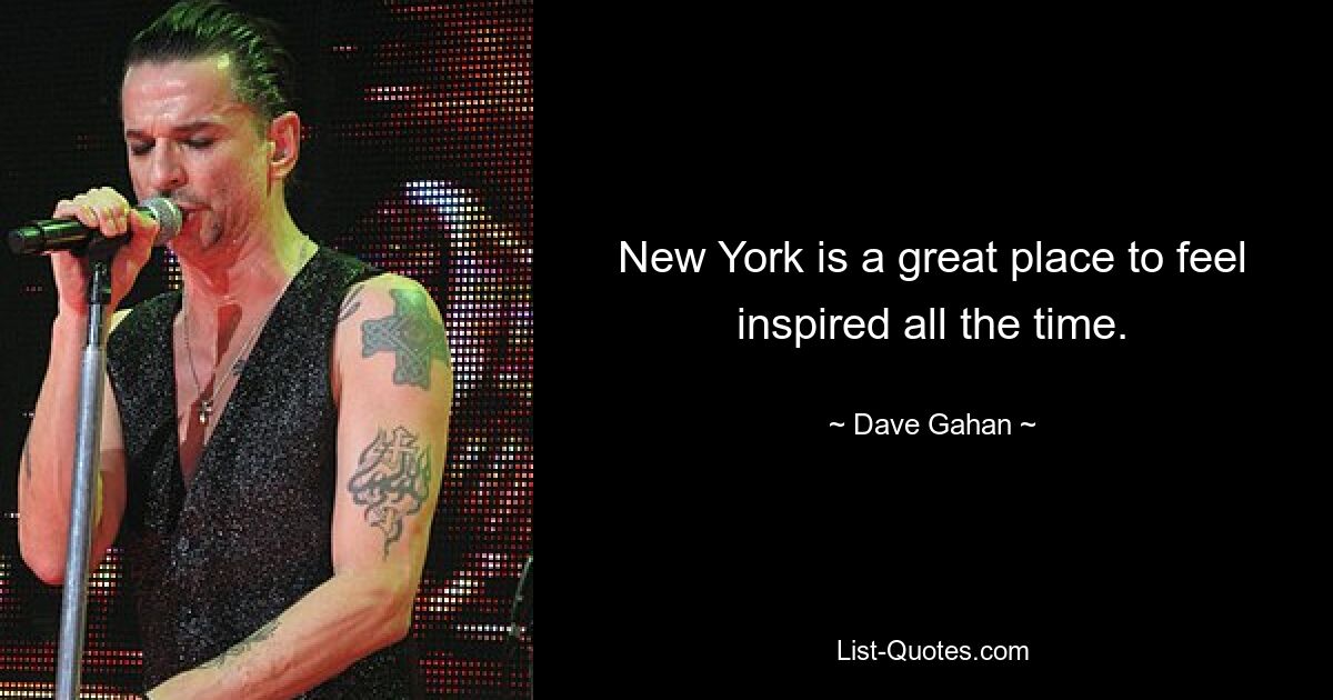 New York is a great place to feel inspired all the time. — © Dave Gahan