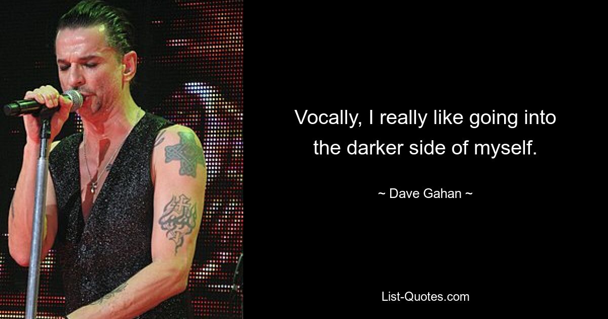 Vocally, I really like going into the darker side of myself. — © Dave Gahan