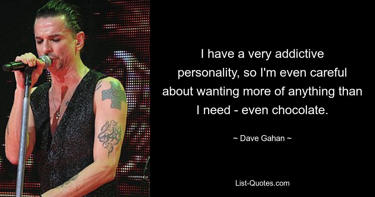 I have a very addictive personality, so I'm even careful about wanting more of anything than I need - even chocolate. — © Dave Gahan