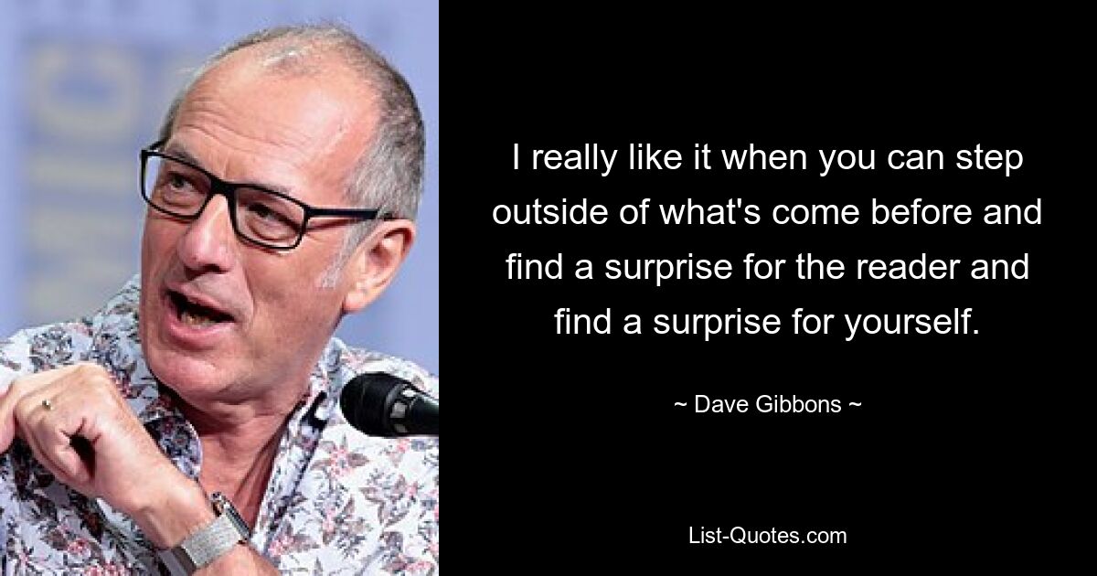 I really like it when you can step outside of what's come before and find a surprise for the reader and find a surprise for yourself. — © Dave Gibbons