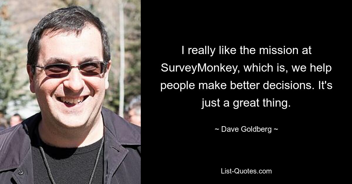 I really like the mission at SurveyMonkey, which is, we help people make better decisions. It's just a great thing. — © Dave Goldberg