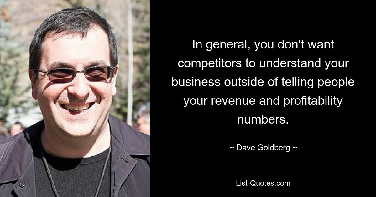 In general, you don't want competitors to understand your business outside of telling people your revenue and profitability numbers. — © Dave Goldberg