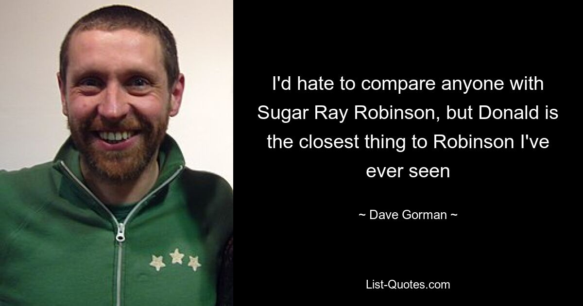 I'd hate to compare anyone with Sugar Ray Robinson, but Donald is the closest thing to Robinson I've ever seen — © Dave Gorman