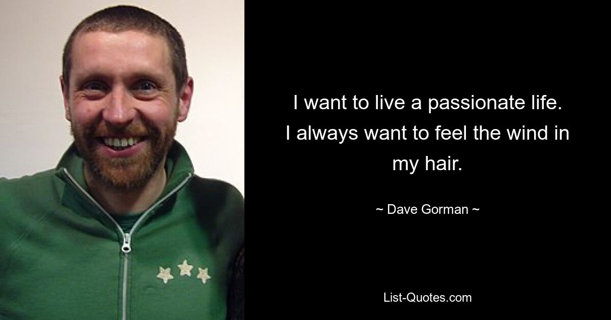 I want to live a passionate life.
I always want to feel the wind in my hair. — © Dave Gorman