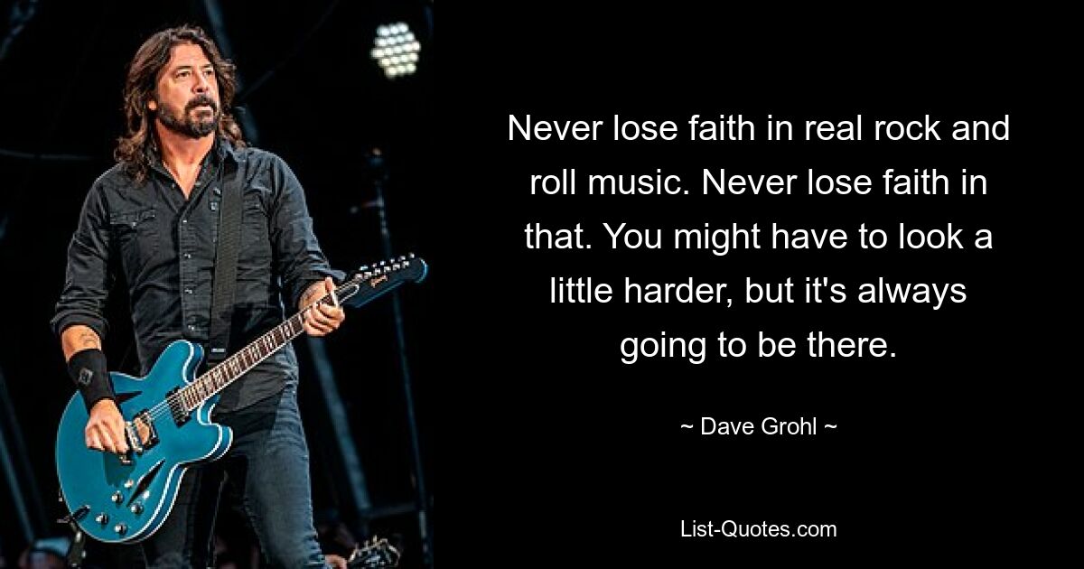 Never lose faith in real rock and roll music. Never lose faith in that. You might have to look a little harder, but it's always going to be there. — © Dave Grohl