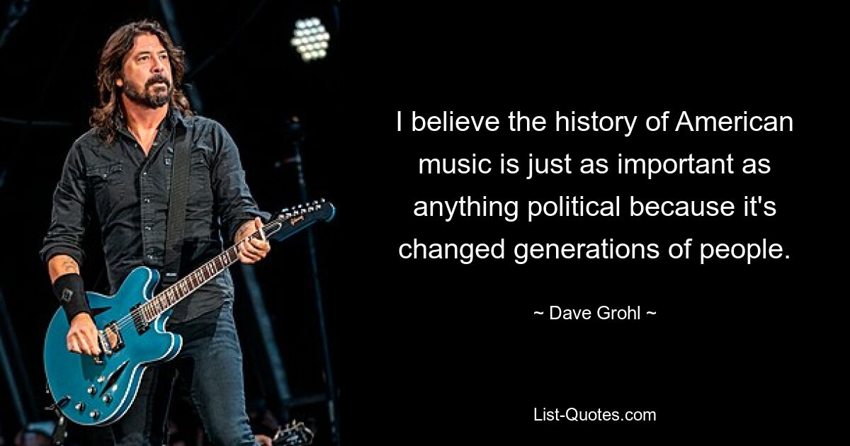 I believe the history of American music is just as important as anything political because it's changed generations of people. — © Dave Grohl