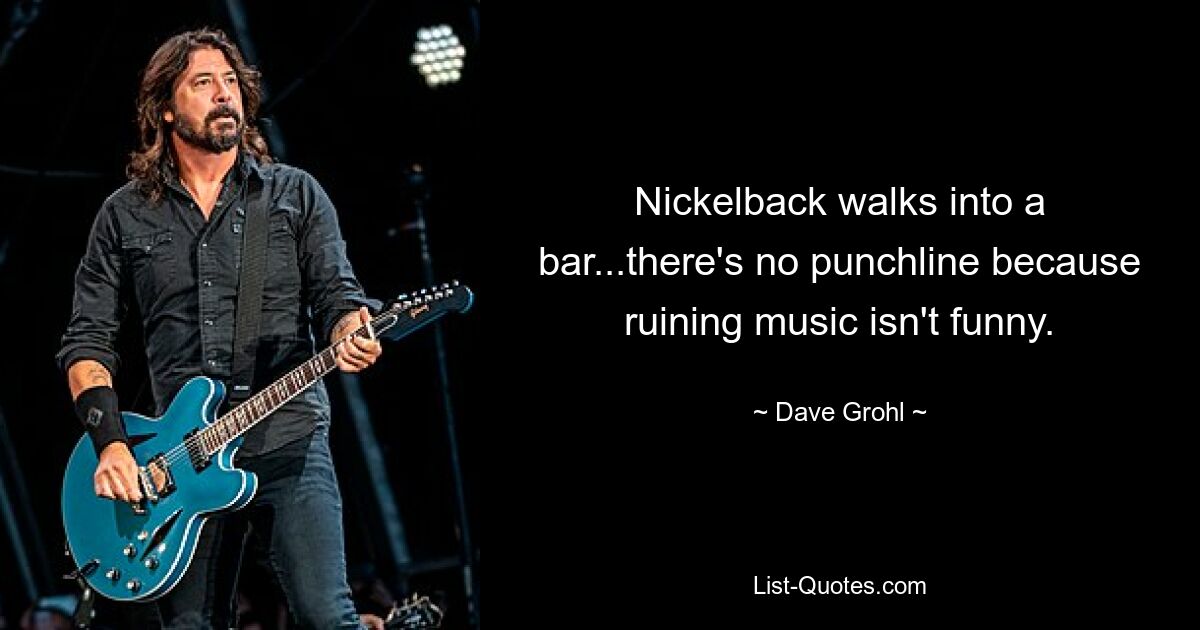 Nickelback walks into a bar...there's no punchline because ruining music isn't funny. — © Dave Grohl