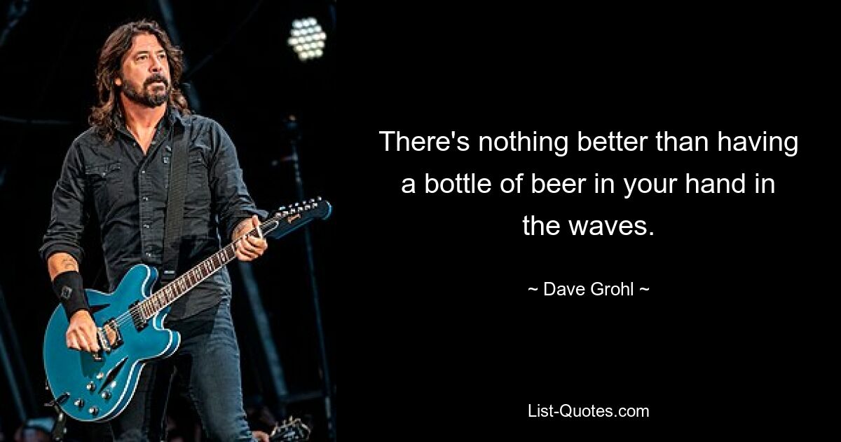 There's nothing better than having a bottle of beer in your hand in the waves. — © Dave Grohl