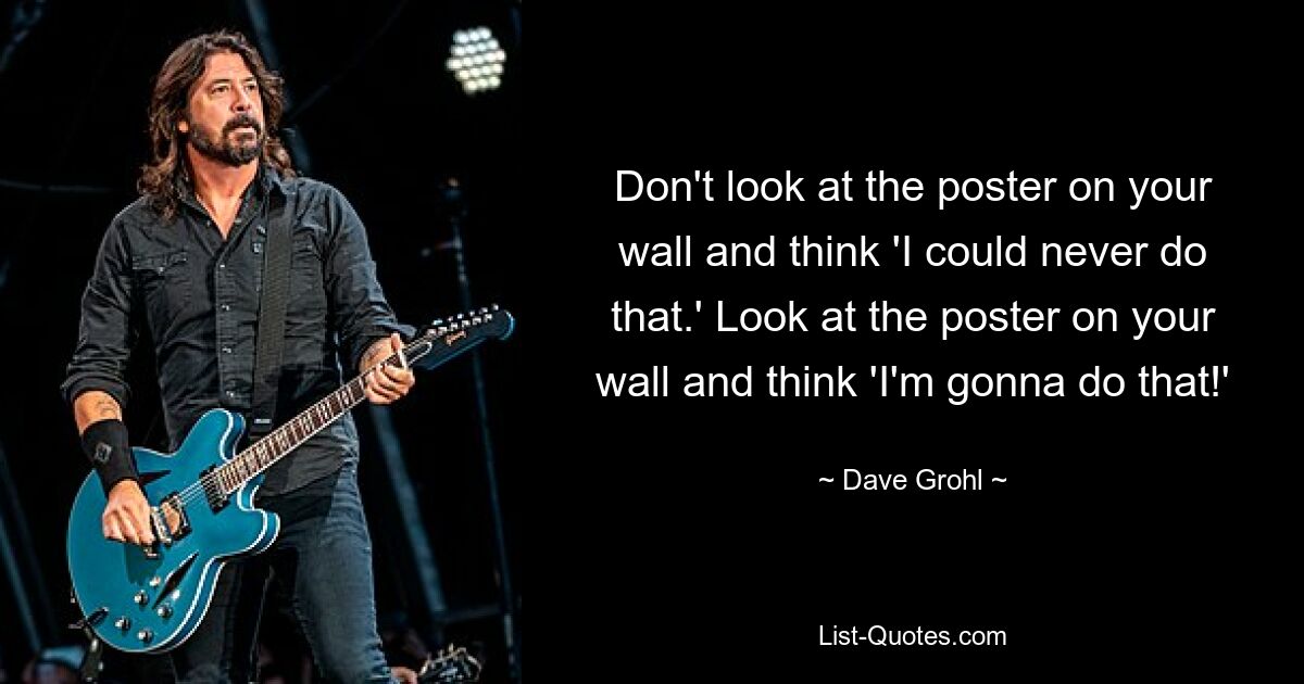 Don't look at the poster on your wall and think 'I could never do that.' Look at the poster on your wall and think 'I'm gonna do that!' — © Dave Grohl