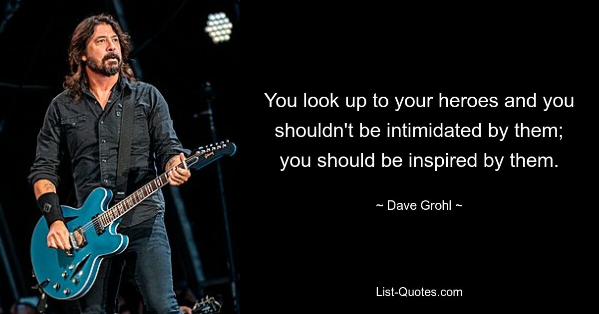 You look up to your heroes and you shouldn't be intimidated by them; you should be inspired by them. — © Dave Grohl