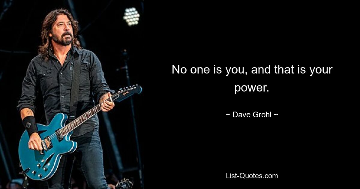 No one is you, and that is your power. — © Dave Grohl