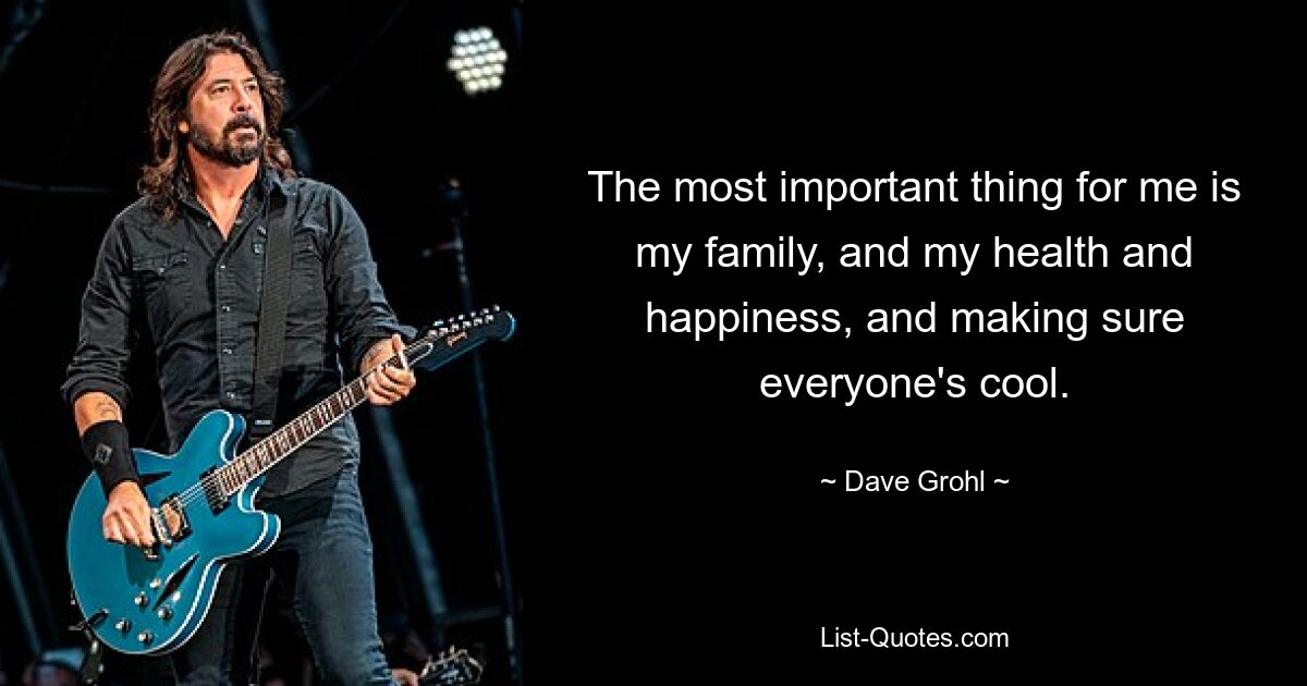 The most important thing for me is my family, and my health and happiness, and making sure everyone's cool. — © Dave Grohl