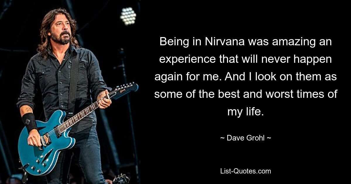 Being in Nirvana was amazing an experience that will never happen again for me. And I look on them as some of the best and worst times of my life. — © Dave Grohl