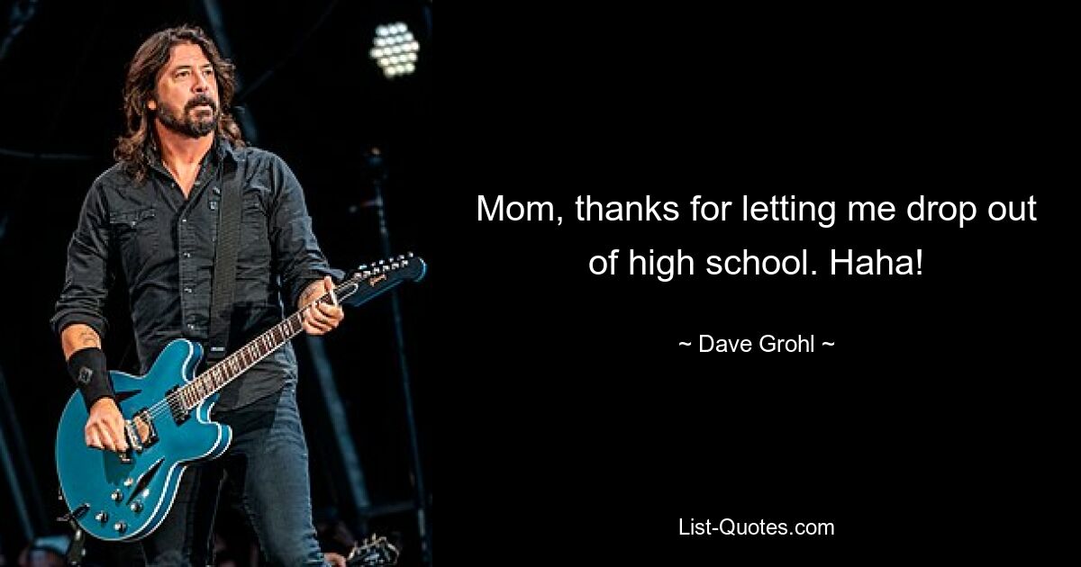 Mom, thanks for letting me drop out of high school. Haha! — © Dave Grohl