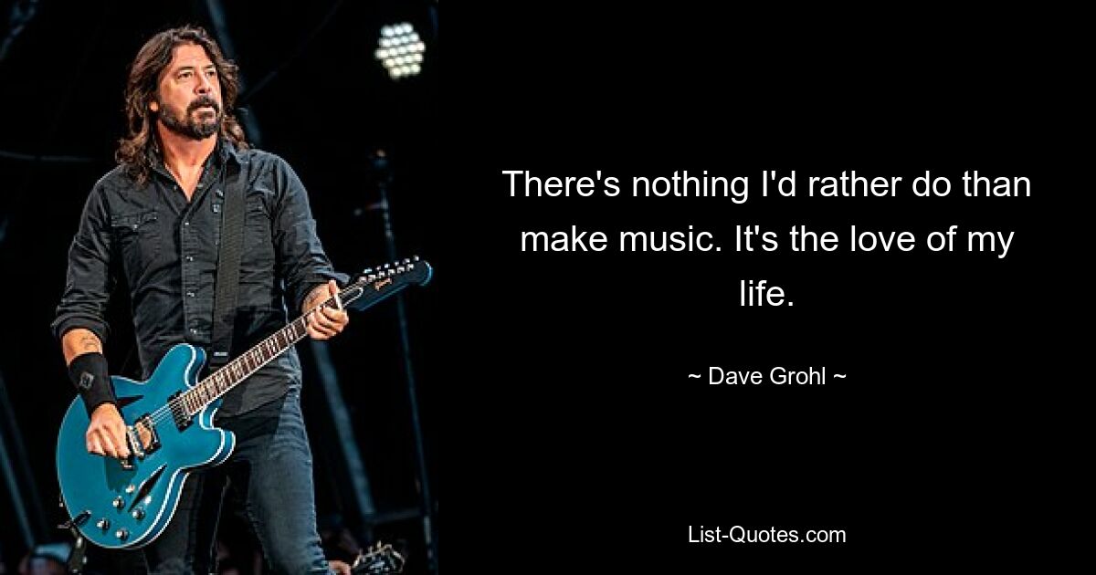 There's nothing I'd rather do than make music. It's the love of my life. — © Dave Grohl