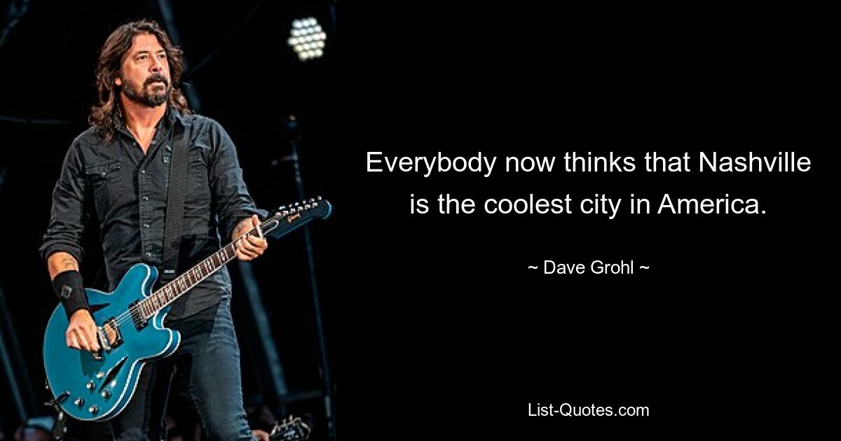 Everybody now thinks that Nashville is the coolest city in America. — © Dave Grohl