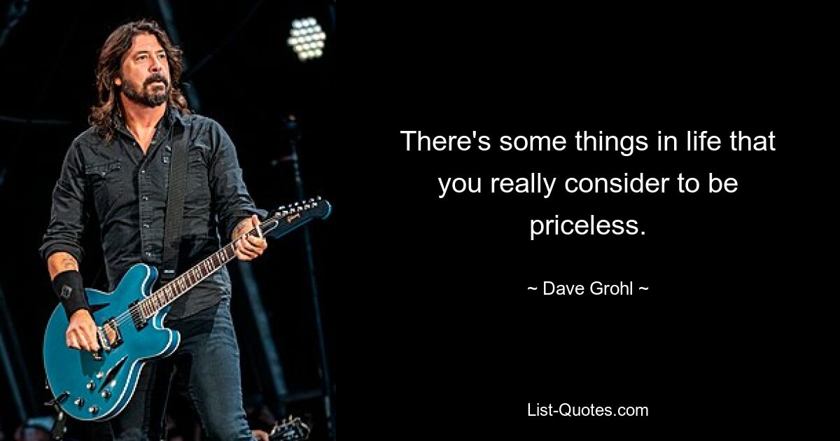 There's some things in life that you really consider to be priceless. — © Dave Grohl