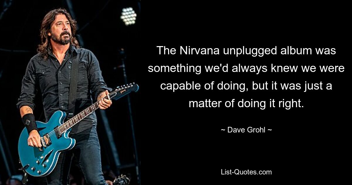 The Nirvana unplugged album was something we'd always knew we were capable of doing, but it was just a matter of doing it right. — © Dave Grohl