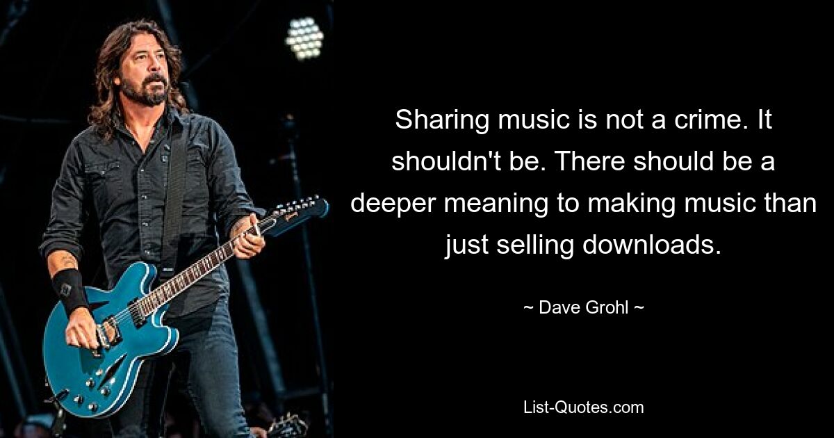 Sharing music is not a crime. It shouldn't be. There should be a deeper meaning to making music than just selling downloads. — © Dave Grohl