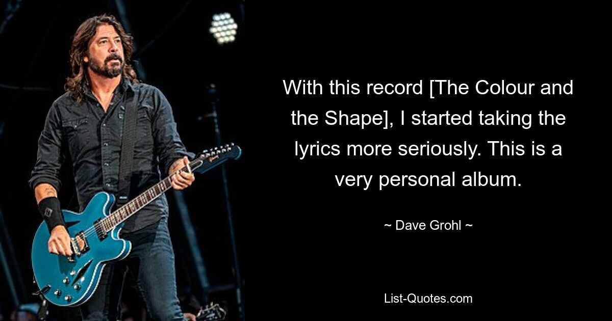 With this record [The Colour and the Shape], I started taking the lyrics more seriously. This is a very personal album. — © Dave Grohl