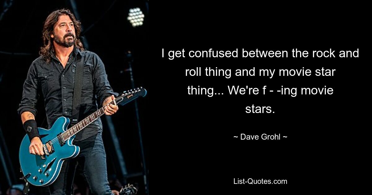 I get confused between the rock and roll thing and my movie star thing... We're f - -ing movie stars. — © Dave Grohl