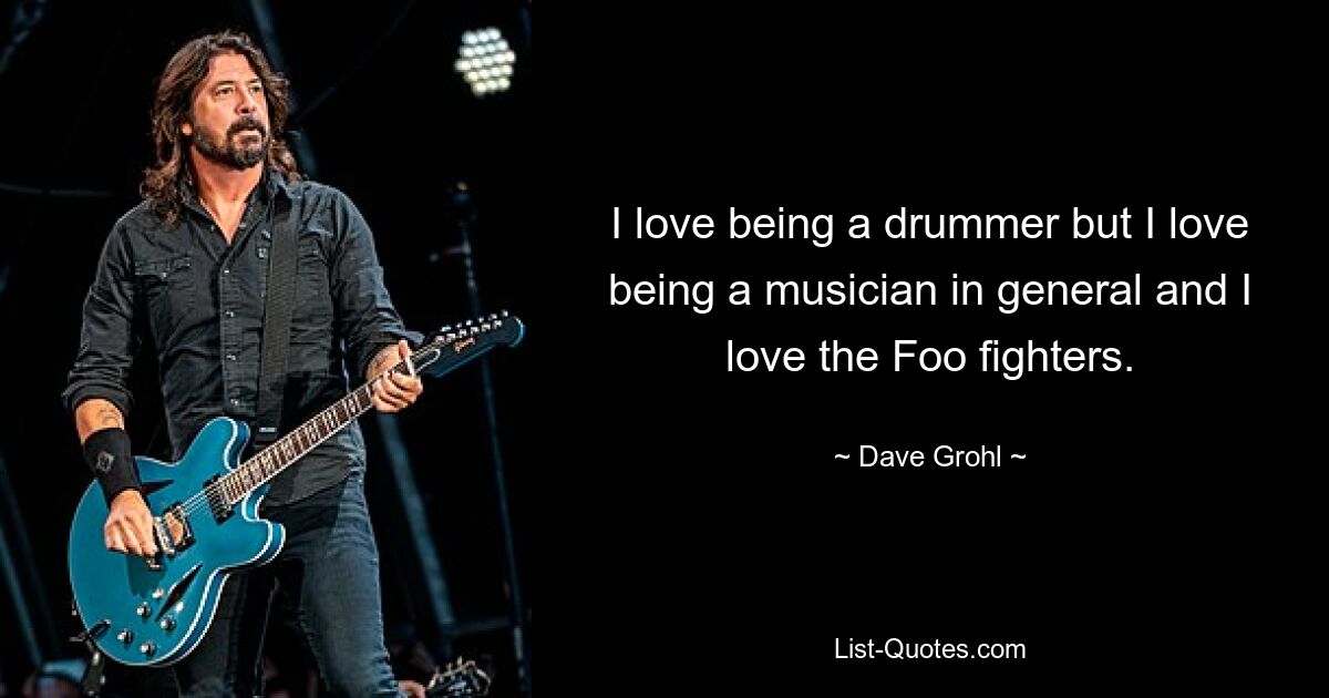 I love being a drummer but I love being a musician in general and I love the Foo fighters. — © Dave Grohl