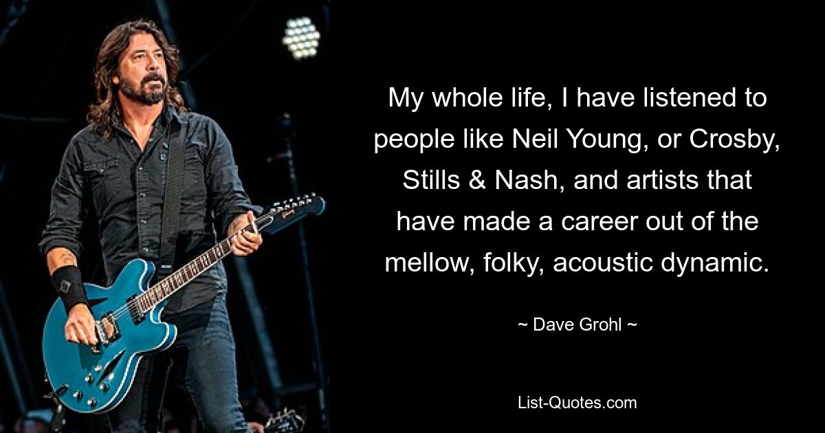 My whole life, I have listened to people like Neil Young, or Crosby, Stills & Nash, and artists that have made a career out of the mellow, folky, acoustic dynamic. — © Dave Grohl