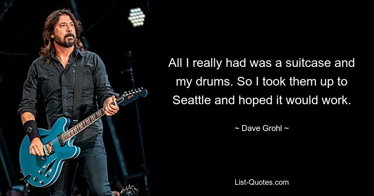 All I really had was a suitcase and my drums. So I took them up to Seattle and hoped it would work. — © Dave Grohl