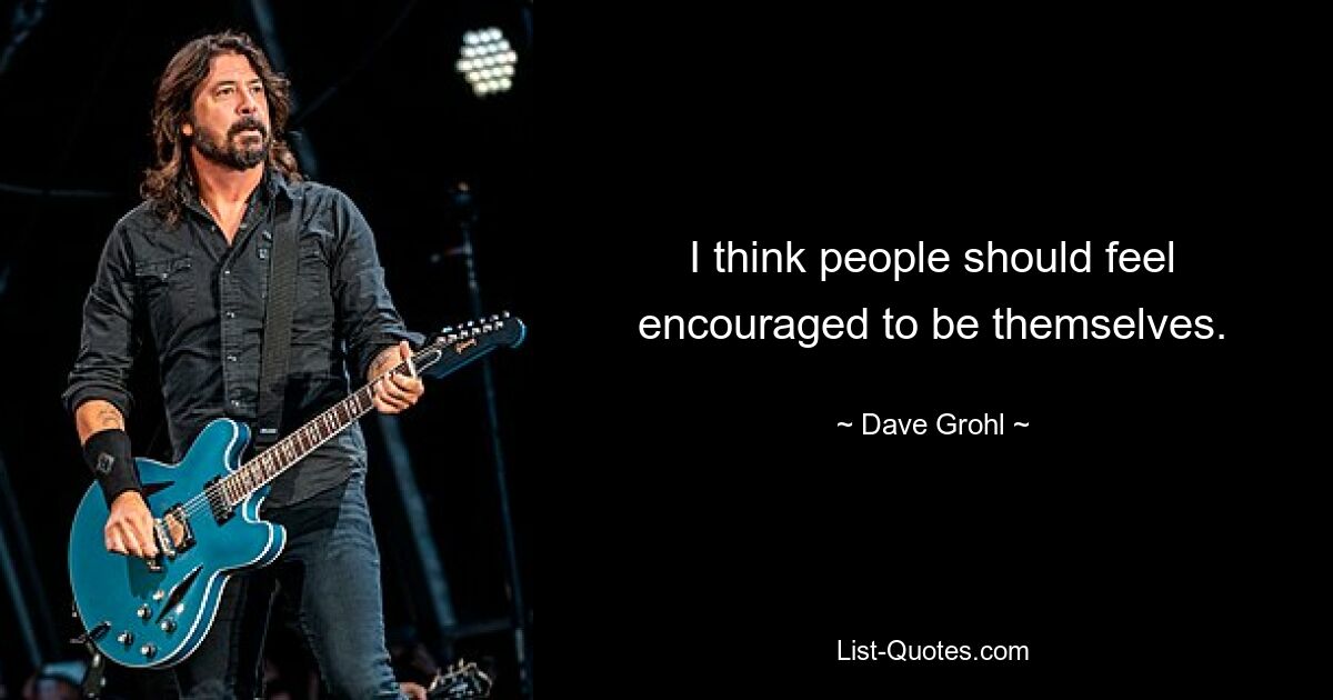 I think people should feel encouraged to be themselves. — © Dave Grohl