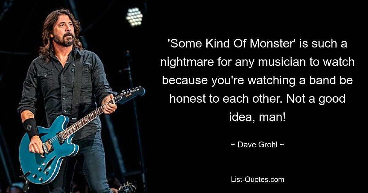 'Some Kind Of Monster' is such a nightmare for any musician to watch because you're watching a band be honest to each other. Not a good idea, man! — © Dave Grohl