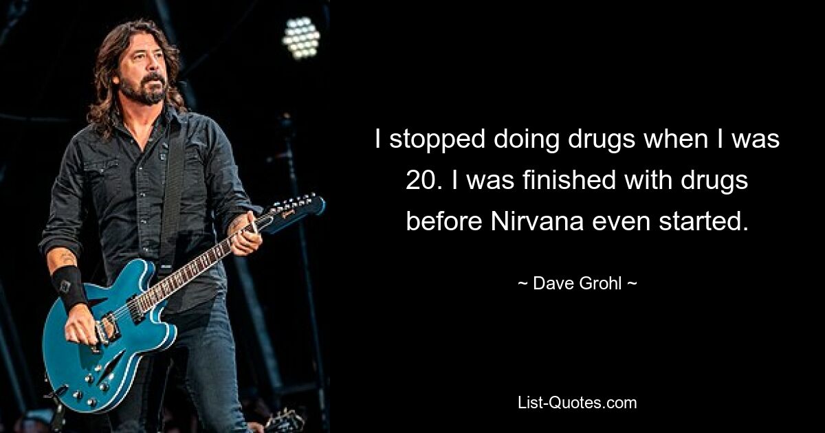 I stopped doing drugs when I was 20. I was finished with drugs before Nirvana even started. — © Dave Grohl