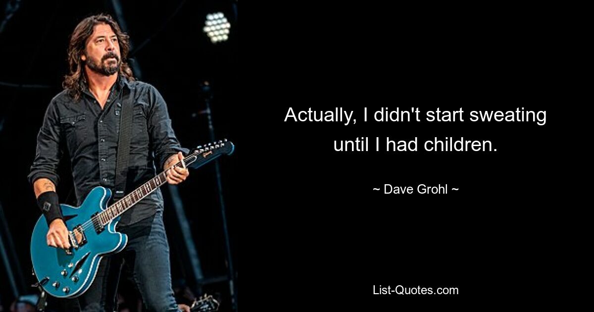 Actually, I didn't start sweating until I had children. — © Dave Grohl