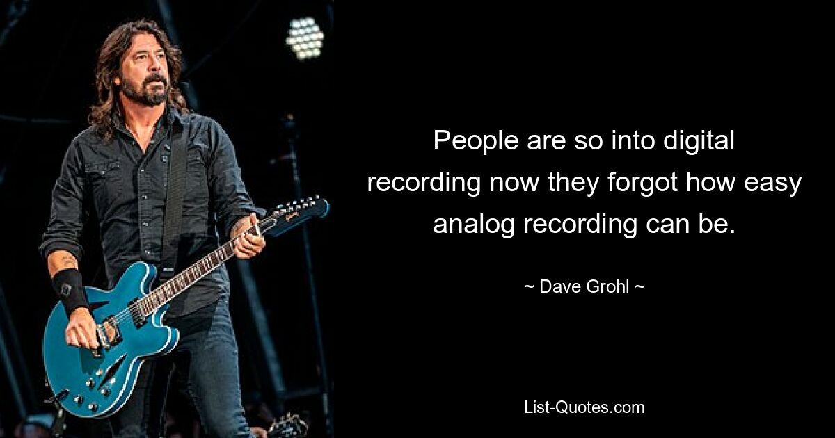 People are so into digital recording now they forgot how easy analog recording can be. — © Dave Grohl