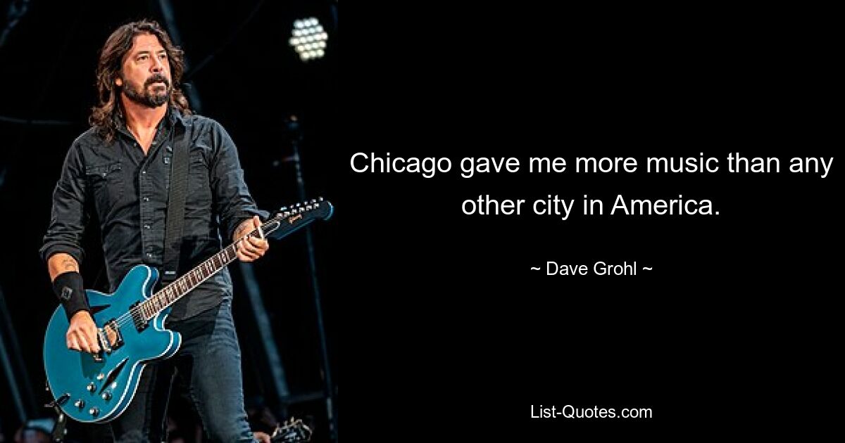 Chicago gave me more music than any other city in America. — © Dave Grohl