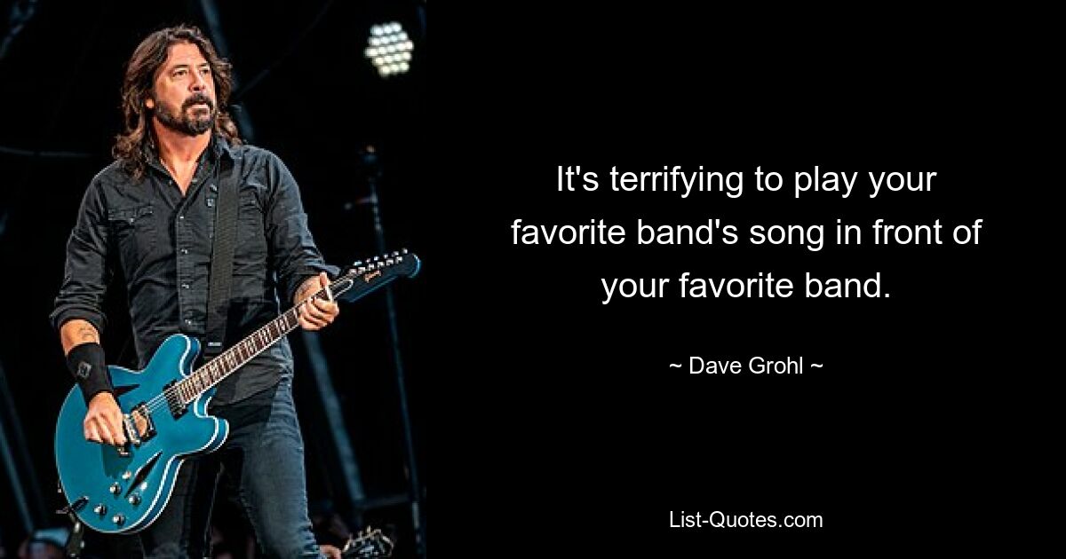 It's terrifying to play your favorite band's song in front of your favorite band. — © Dave Grohl