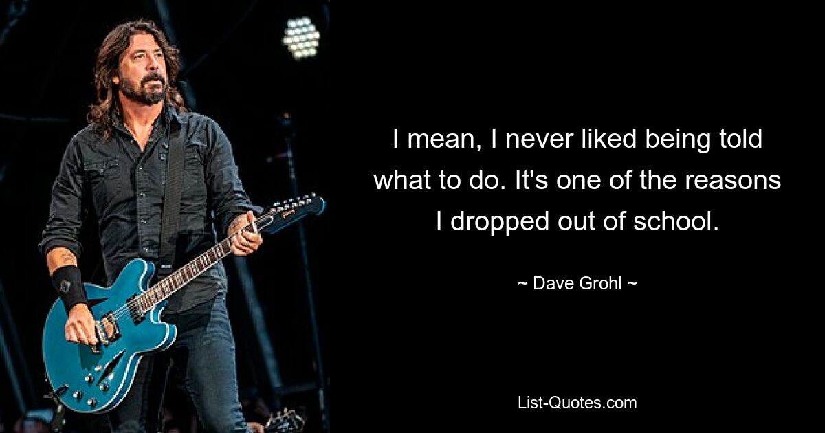 I mean, I never liked being told what to do. It's one of the reasons I dropped out of school. — © Dave Grohl