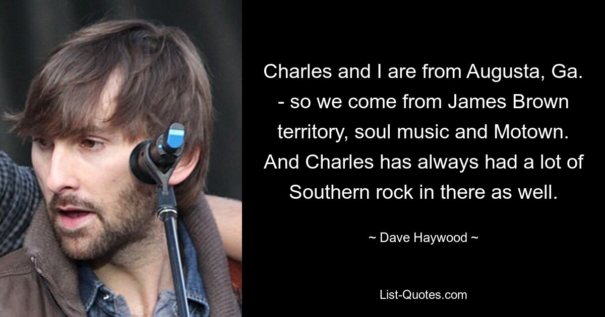 Charles and I are from Augusta, Ga. - so we come from James Brown territory, soul music and Motown. And Charles has always had a lot of Southern rock in there as well. — © Dave Haywood