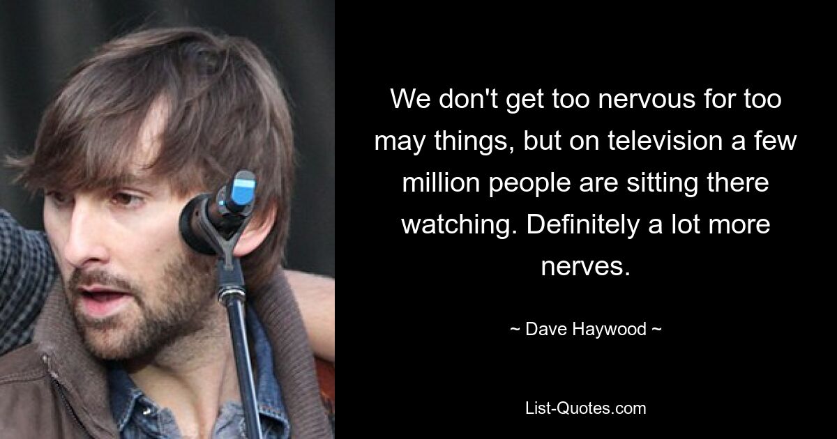 We don't get too nervous for too may things, but on television a few million people are sitting there watching. Definitely a lot more nerves. — © Dave Haywood