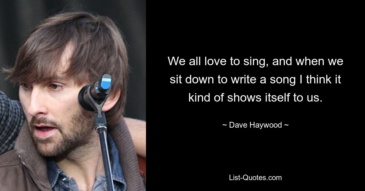 We all love to sing, and when we sit down to write a song I think it kind of shows itself to us. — © Dave Haywood