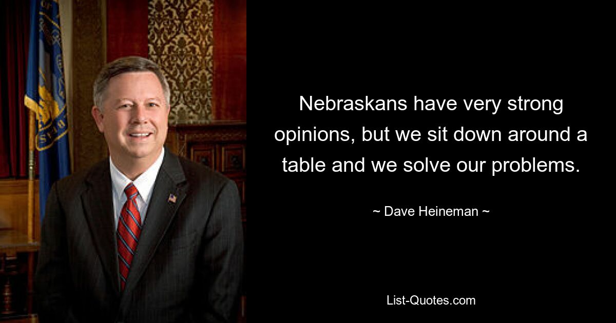 Nebraskans have very strong opinions, but we sit down around a table and we solve our problems. — © Dave Heineman