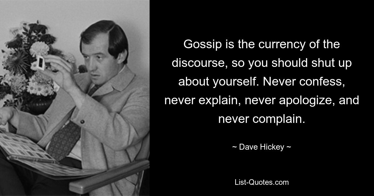 Gossip is the currency of the discourse, so you should shut up about yourself. Never confess, never explain, never apologize, and never complain. — © Dave Hickey