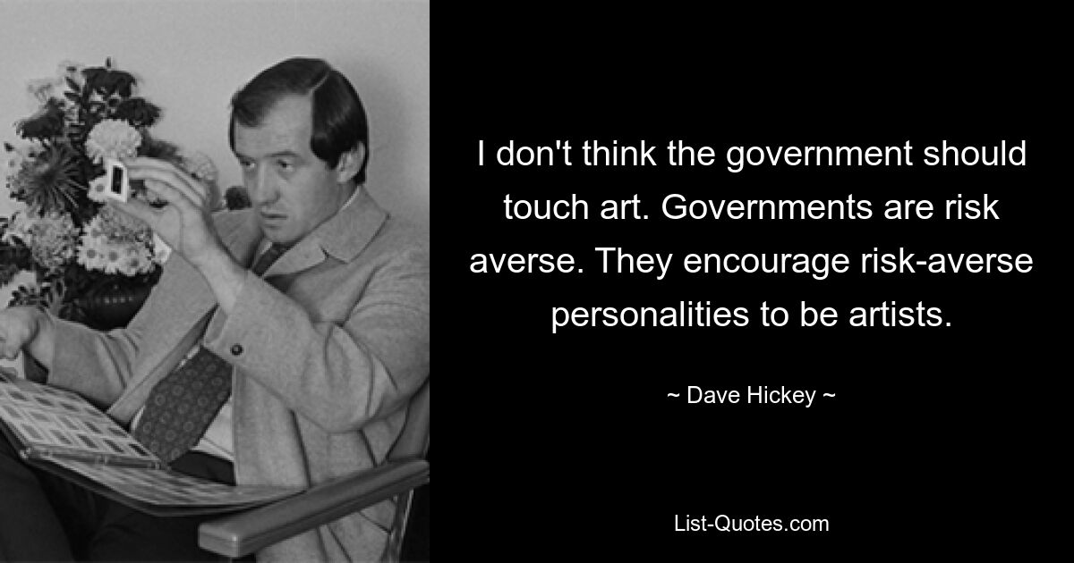 I don't think the government should touch art. Governments are risk averse. They encourage risk-averse personalities to be artists. — © Dave Hickey