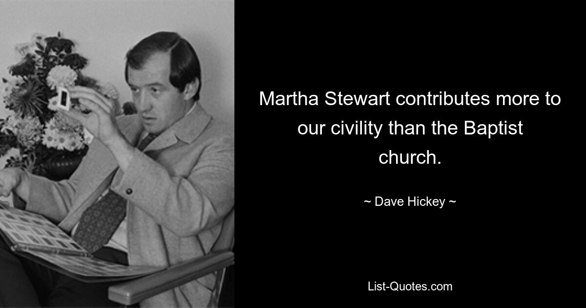 Martha Stewart contributes more to our civility than the Baptist church. — © Dave Hickey