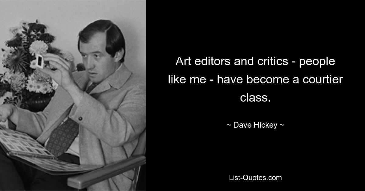 Art editors and critics - people like me - have become a courtier class. — © Dave Hickey